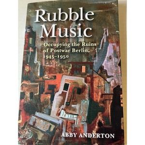 Rubble Music: Occupying the Ruins of Postwar Berlin, 1945-1950 by Anderton, A